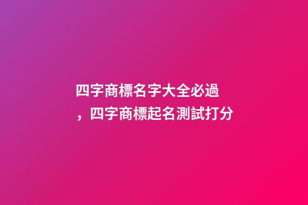 四字商標名字大全必過，四字商標起名測試打分-第1張-商標起名-玄機派